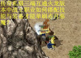 传奇私服三端互通火龙版本中战士职业如何搭配技能与装备才能单刷赤月恶魔？