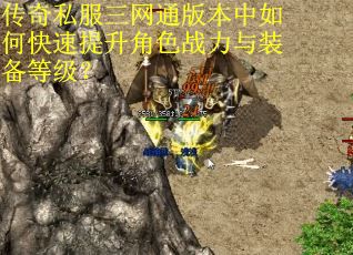 传奇私服三网通版本中如何快速提升角色战力与装备等级？