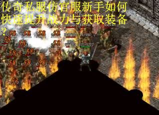传奇私服仿官服新手如何快速提升战力与获取装备？