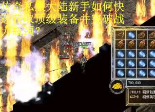 传奇私服大陆新手如何快速获取顶级装备并突破战力瓶颈？