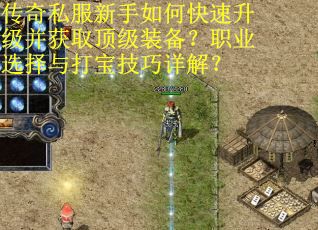 传奇私服新手如何快速升级并获取顶级装备？职业选择与打宝技巧详解？