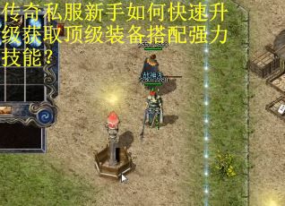 传奇私服新手如何快速升级获取顶级装备搭配强力技能？