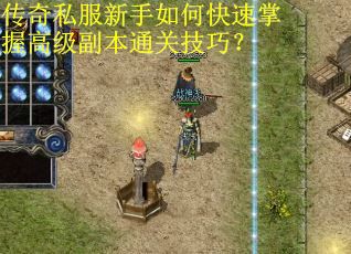 传奇私服新手如何快速掌握高级副本通关技巧？