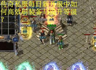 传奇私服每日新开服中如何高效刷装备与提升等级? 传奇私服每日新开服中如何高效刷装备与提升等级?