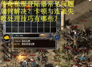 传奇私服登陆器常见问题如何解决？卡顿与连接失败处理技巧有哪些？