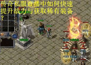 传奇私服直播中如何快速提升战力与获取稀有装备？