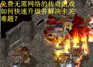 免费无需网络的传奇游戏如何快速升级并解决卡关难题? 免费无需网络的传奇游戏如何快速升级并解决卡关难题?
