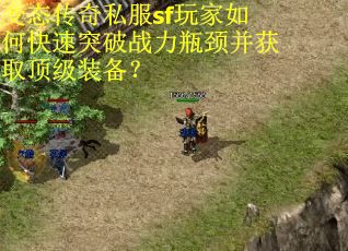 变态传奇私服sf玩家如何快速突破战力瓶颈并获取顶级装备？