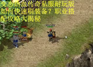 变态热血传奇私服耐玩版如何快速刷装备？职业搭配攻略大揭秘