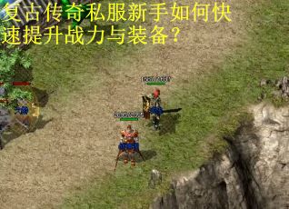 复古传奇私服新手如何快速提升战力与装备？