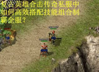 复古英雄合击传奇私服中如何高效搭配技能组合制霸全服? 复古英雄合击传奇私服中如何高效搭配技能组合制霸全服?