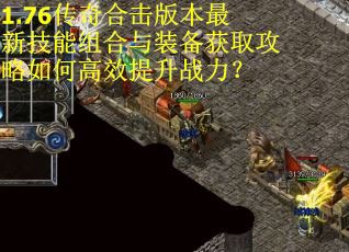 1.76传奇合击版本最新技能组合与装备获取攻略如何高效提升战力？