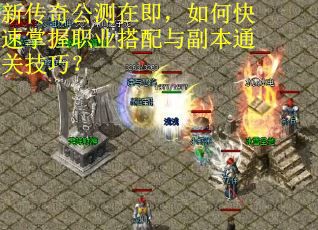 新传奇公测在即，如何快速掌握职业搭配与副本通关技巧？