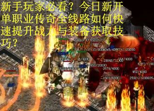 新手玩家必看？今日新开单职业传奇全线路如何快速提升战力与装备获取技巧？
