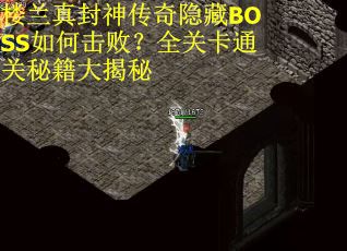 楼兰真封神传奇隐藏BOSS如何击败？全关卡通关秘籍大揭秘