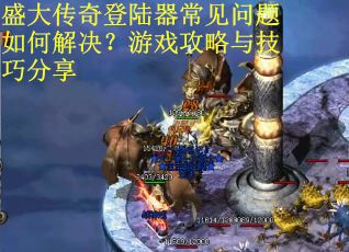 盛大传奇登陆器常见问题如何解决?游戏攻略与技巧分享 盛大传奇登陆器常见问题如何解决?游戏攻略与技巧分享