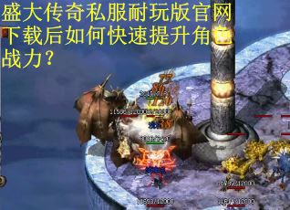 盛大传奇私服耐玩版官网下载后如何快速提升角色战力？