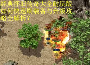 经典怀旧传奇大全耐玩版如何快速刷装备与升级攻略全解析? 经典怀旧传奇大全耐玩版如何快速刷装备与升级攻略全解析?