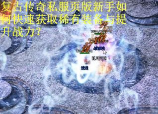 复古传奇私服页版新手如何快速获取稀有装备与提升战力? 复古传奇私服页版新手如何快速获取稀有装备与提升战力?