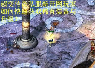超变传奇私服新开网玩家如何快速获取稀有装备与升级？