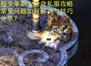 超变单职业传奇私服攻略常见问题如何解决与技巧分享？