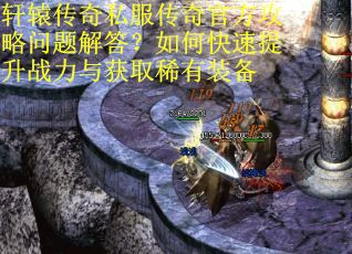 轩辕传奇私服传奇官方攻略问题解答?如何快速提升战力与获取稀有装备 轩辕传奇私服传奇官方攻略问题解答?如何快速提升战力与获取稀有装备