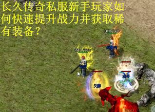 长久传奇私服新手玩家如何快速提升战力并获取稀有装备？
