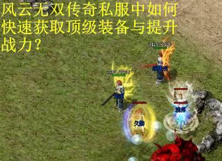 风云无双传奇私服中如何快速获取顶级装备与提升战力？