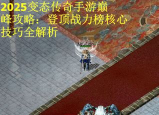 2025变态传奇手游巅峰攻略：登顶战力榜核心技巧全解析