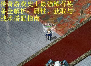 传奇游戏史上最强稀有装备全解析：属性、获取与战术搭配指南