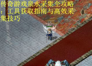 传奇游戏泉水采集全攻略：工具获取指南与高效采集技巧