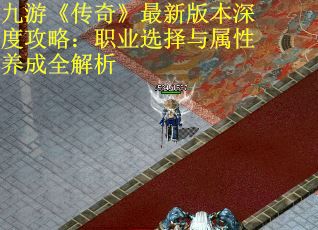 九游《传奇》最新版本深度攻略：职业选择与属性养成全解析
