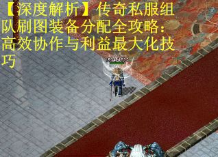 【深度解析】传奇私服组队刷图装备分配全攻略：高效协作与利益最大化技巧