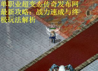 单职业超变态传奇发布网最新攻略：战力速成与终极玩法解析