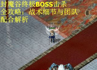 封魔谷终极BOSS击杀全攻略：战术细节与团队配合解析