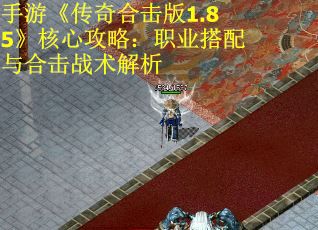 手游《传奇合击版1.85》核心攻略：职业搭配与合击战术解析