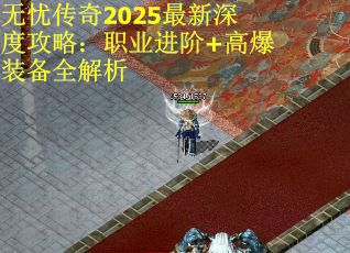 无忧传奇2025最新深度攻略：职业进阶+高爆装备全解析