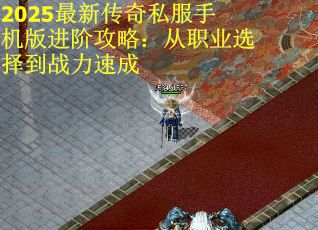 2025最新传奇私服手机版进阶攻略：从职业选择到战力速成