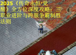2025《传奇永恒·觉醒》全方位深度攻略：三职业进阶与跨服争霸制胜法则