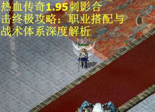 热血传奇1.95刺影合击终极攻略：职业搭配与战术体系深度解析