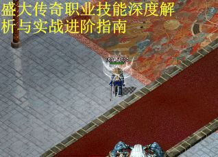盛大传奇职业技能深度解析与实战进阶指南