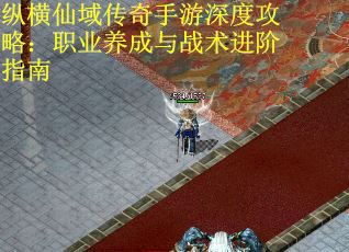 纵横仙域传奇手游深度攻略：职业养成与战术进阶指南