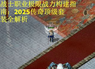 战士职业极限战力构建指南：2025传奇顶级套装全解析