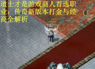 道士才是游戏商人首选职业：传奇新版本打金与经商全解析