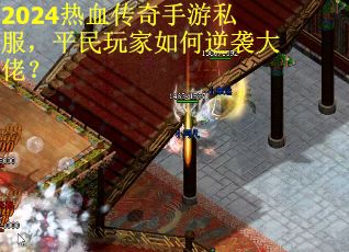 2024热血传奇手游私服，平民玩家如何逆袭大佬？