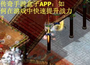 传奇手游盒子APP：如何在游戏中快速提升战力？