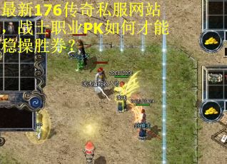 最新176传奇私服网站，战士职业PK如何才能稳操胜券？