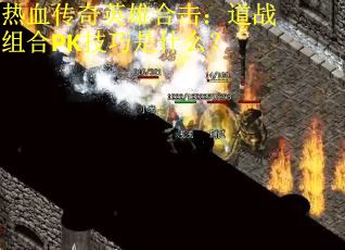 热血传奇英雄合击：道战组合PK技巧是什么？
