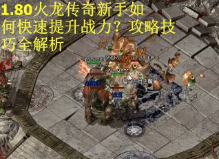 1.80火龙传奇新手如何快速提升战力？攻略技巧全解析