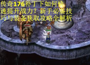传奇176补丁下如何快速提升战力？新手必备技巧与装备获取攻略全解析